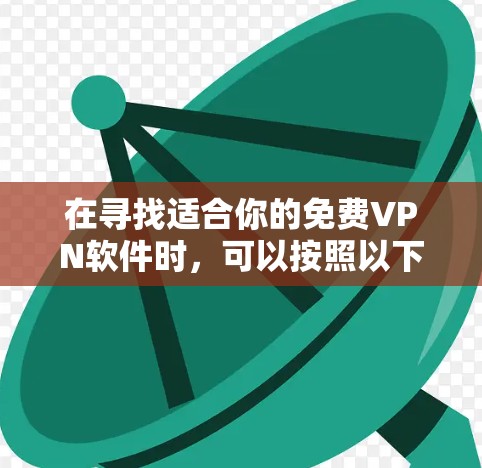 在寻找适合你的免费VPN软件时,可以按照以下步骤进行评估和决策