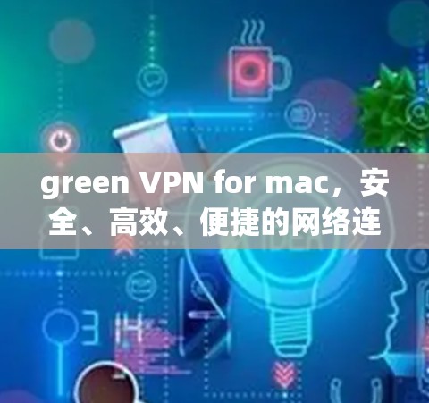 green VPN for mac,安全、高效、便捷的网络连接