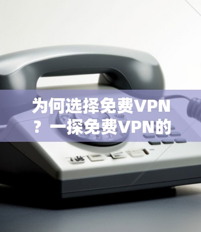 为何选择免费VPN？一探免费VPN的局限性与挑战