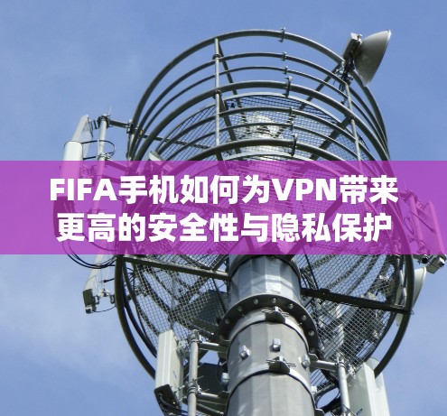 FIFA手机如何为VPN带来更高的安全性与隐私保护