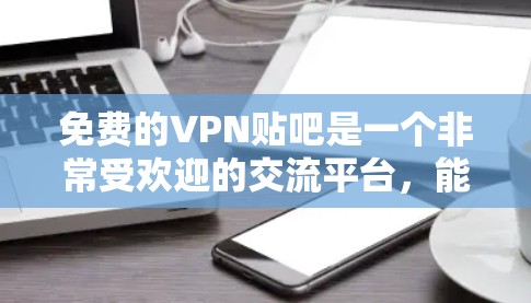 免费的VPN贴吧是一个非常受欢迎的交流平台,能够满足不同用户的需求。以下是对这些贴吧的详细介绍