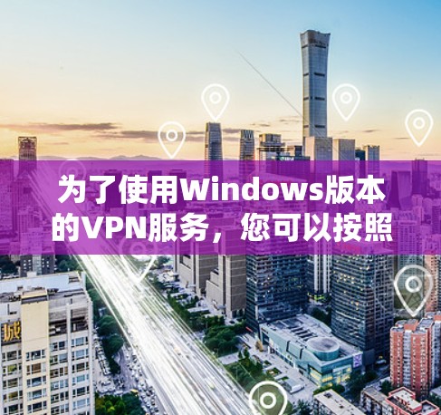 为了使用Windows版本的VPN服务,您可以按照以下步骤进行