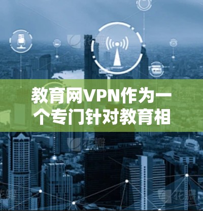 教育网VPN作为一个专门针对教育相关网站的VPN服务,其服务内容和使用便利性取决于具体的VPN软件。以下是对该服务的总结
