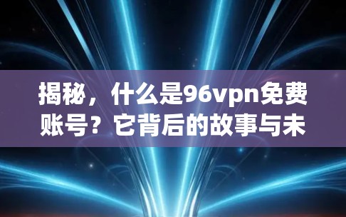 揭秘,什么是96vpn免费账号?它背后的故事与未来
