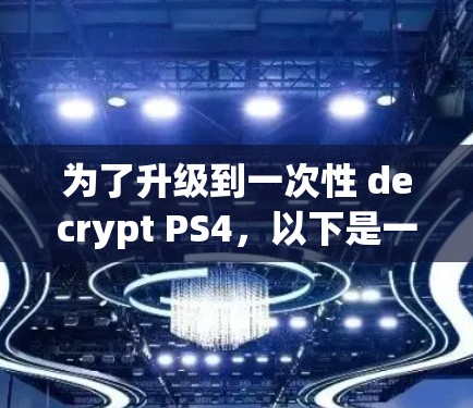 为了升级到一次性 decrypt PS4，以下是一些关键点和步骤