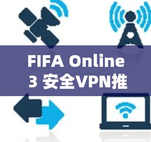 FIFA Online 3 安全VPN推荐,选择可靠服务保障你的游戏体验