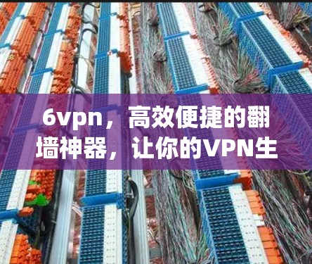 6vpn,高效便捷的翻墙神器,让你的VPN生活更有保障