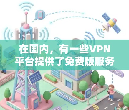 在国内，有一些VPN平台提供了免费版服务，这些平台通常限于特定的地区或使用特定的设备类型。以下是一些国内拥有的 VPN 平台及其免费版的使用条件