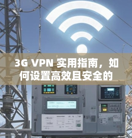 3G VPN 实用指南,如何设置高效且安全的VPN