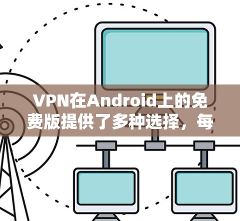 VPN在Android上的免费版提供了多种选择,每个软件有不同的特点和适合的用户群体。以下是根据您需求和情况推荐的几种软件