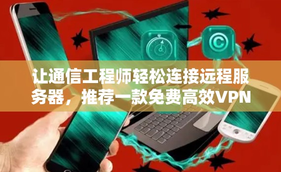 让通信工程师轻松连接远程服务器,推荐一款免费高效VPN代理工具