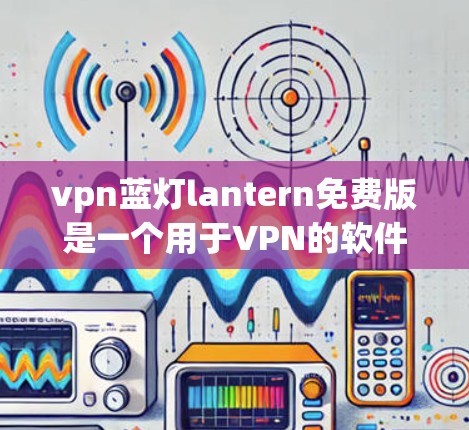 vpn蓝灯lantern免费版是一个用于VPN的软件,旨在提供一个安全和可靠的网络连接。以下是对该软件的详细介绍