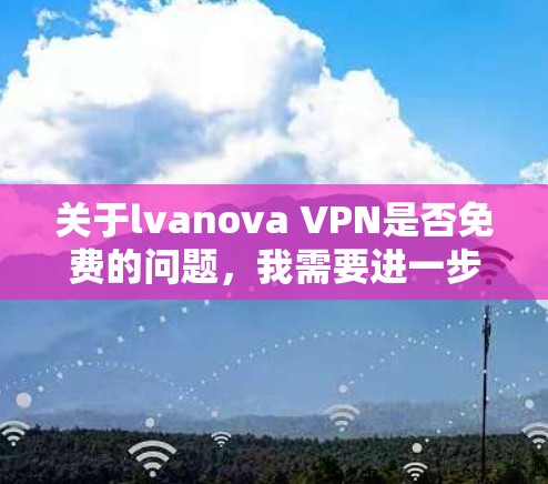 关于lvanova VPN是否免费的问题,我需要进一步确认这个服务的性质和定价情况。由于lvanova VPN并不是一个广泛知名的网络服务,可能是一个错误的拼写或误写,或者是一个特定服务的名称