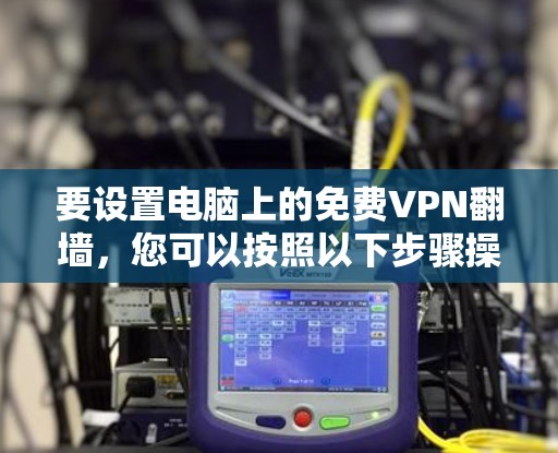 要设置电脑上的免费VPN翻墙，您可以按照以下步骤操作