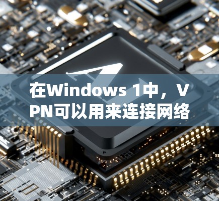 在Windows 1中，VPN可以用来连接网络，避免因网络连接问题而无法使用。以下是一些推荐的免费VPN服务，这些服务通常支持Windows 1安装