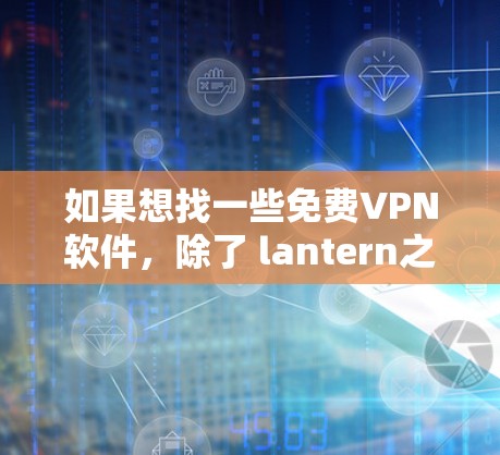 如果想找一些免费VPN软件,除了 lantern之外,以下是一些常见的免费VPN软件推荐,它们都是免费的,支持多种文件格式,且功能较为全面 如果想找一些免费VPN软件,除了 lantern之外,以下是一些常见的免费VPN软件推荐,它们都是免费的,支持多种文件格式,且功能较为全面