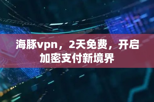 海豚vpn,2天免费,开启加密支付新境界 海豚vpn,2天免费,开启加密支付新境界