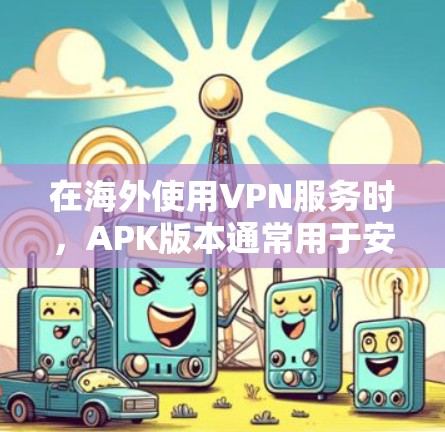 在海外使用VPN服务时,APK版本通常用于安装独立的VPN软件,而不是作为网络连接的一部分。因此,APK版本本身无法直接连接到互联网,而是作为一个独立的软件包安装在手机上。以下是一些关键点和建议