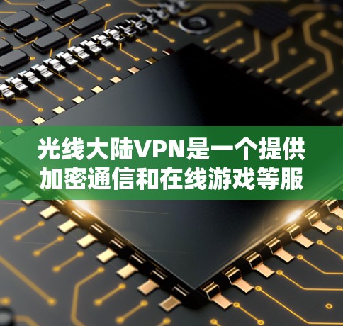 光线大陆VPN是一个提供加密通信和在线游戏等服务的软件，主要用于加密网络连接，确保数据安全。以下是关于光线大陆VPN的详细信息
