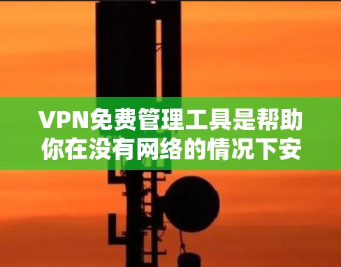 VPN免费管理工具是帮助你在没有网络的情况下安全地连接到互联网的工具。以下是一些适合你的VPN免费管理工具