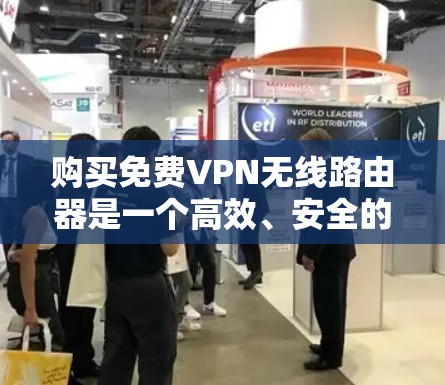 购买免费VPN无线路由器是一个高效、安全的网络连接方式，可以帮助您轻松进行VPN旅行和网络访问。以下是一个详细的步骤指南，帮助您找到适合的无线路由器