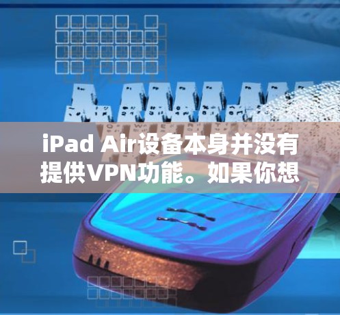 iPad Air设备本身并没有提供VPN功能。如果你想通过iPad Air进行VPN,通常需要通过购买VPN服务或使用第三方软件来实现。苹果公司不提供这些功能,因此无法提供免费的VPN服务