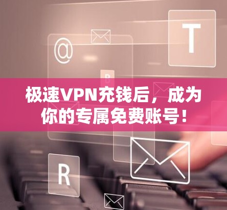 极速VPN充钱后,成为你的专属免费账号!