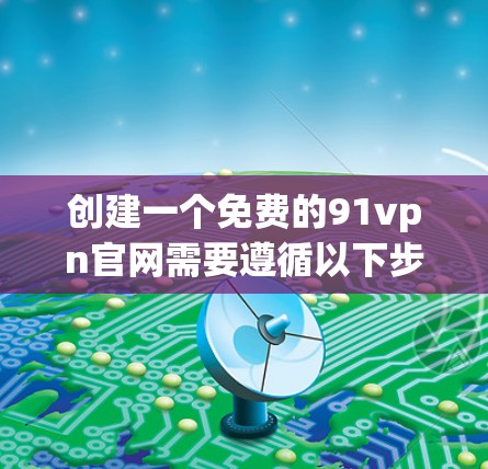 创建一个免费的91vpn官网需要遵循以下步骤，确保账户安全和隐私保护