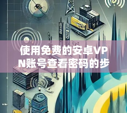 使用免费的安卓VPN账号查看密码的步骤如下 使用免费的安卓VPN账号查看密码的步骤如下