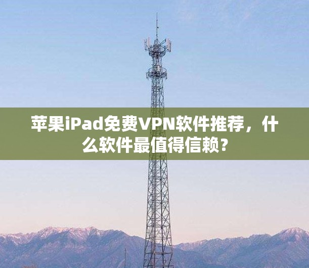 苹果iPad免费VPN软件推荐,什么软件最值得信赖?