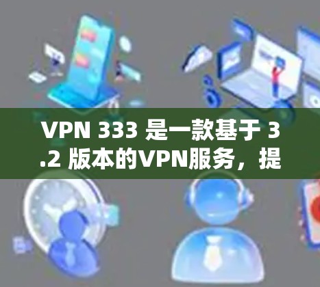VPN 333 是一款基于 3.2 版本的VPN服务,提供多种协议,包括 VPN、VPN+VPN+优惠等。如果您想注册和登录该服务,以下是一些步骤和信息