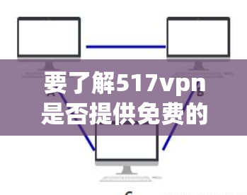 要了解517vpn是否提供免费的账户，以及如何使用这些账户进行VPN访问，请按照以下步骤进行