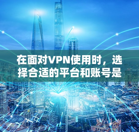 在面对VPN使用时,选择合适的平台和账号是非常重要的。以下是一步步的建议,帮助您找到适合的解决方案