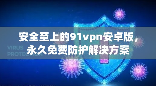 安全至上的91vpn安卓版,永久免费防护解决方案