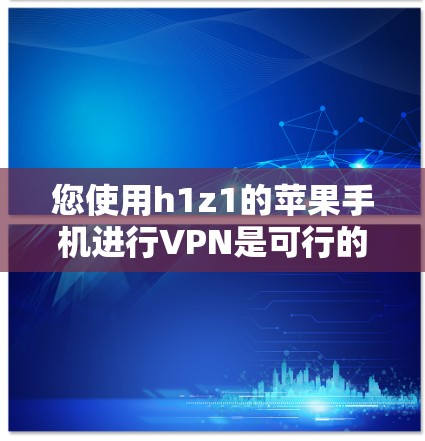 您使用h1z1的苹果手机进行VPN是可行的,但需注意以下步骤