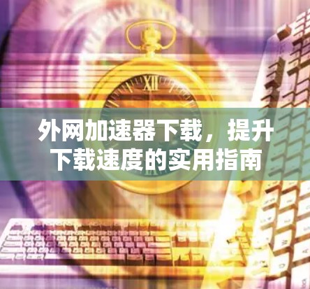 外网加速器下载,提升下载速度的实用指南