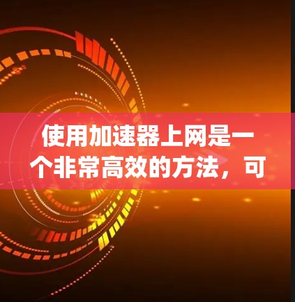 使用加速器上网是一个非常高效的方法，可以帮助你在快速 loading 网站时节省时间。以下是一个清晰、系统化的步骤指南，帮助你顺利使用加速器