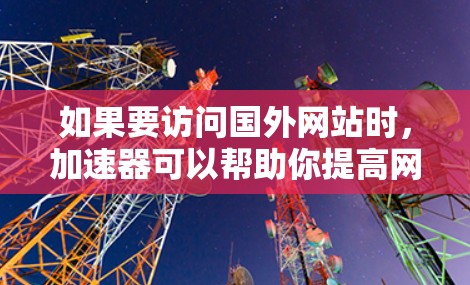 如果要访问国外网站时,加速器可以帮助你提高网站加载速度。以下是一些常用的加速器推荐,供你选择