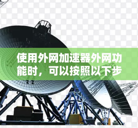 使用外网加速器外网功能时,可以按照以下步骤进行操作