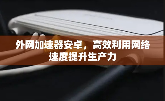 外网加速器安卓,高效利用网络速度提升生产力