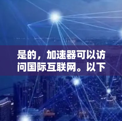 是的,加速器可以访问国际互联网。以下是一些步骤和建议,帮助您在国际互联网上使用加速器