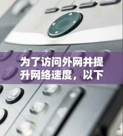 为了访问外网并提升网络速度,以下是一个有条理的步骤指南