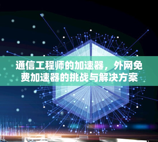 通信工程师的加速器，外网免费加速器的挑战与解决方案