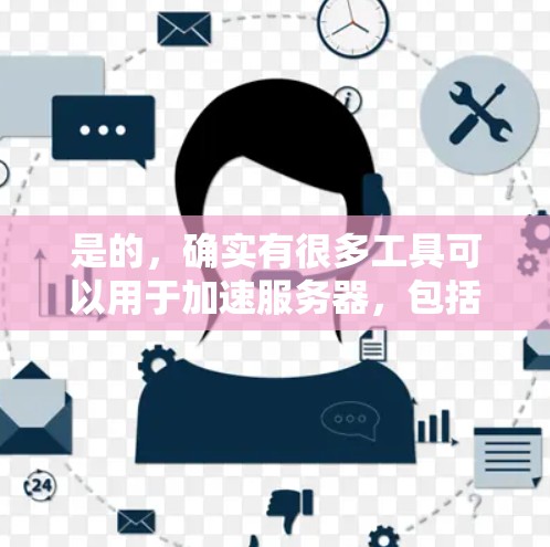 是的,确实有很多工具可以用于加速服务器,包括国外网加速器。以下是几种常见的加速器推荐