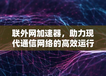联外网加速器，助力现代通信网络的高效运行