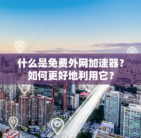什么是免费外网加速器？如何更好地利用它？